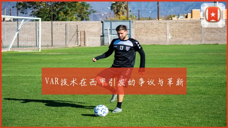 VAR技术在西甲引发的争议与革新