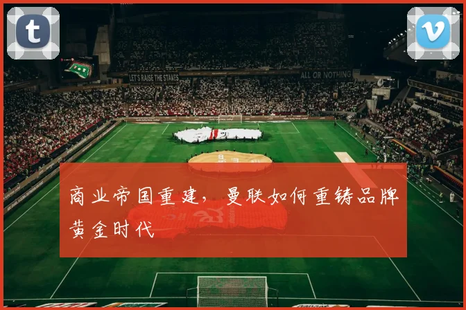 商业帝国重建，曼联如何重铸品牌黄金时代