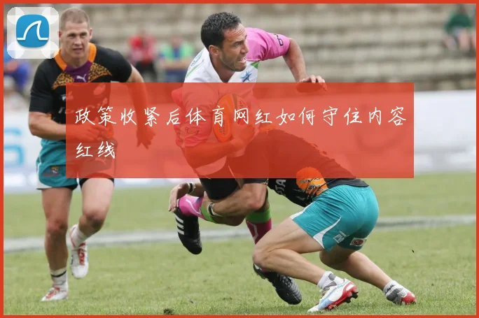 政策收紧后体育网红如何守住内容红线