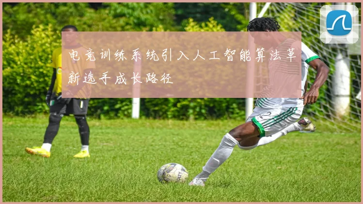 电竞训练系统引入人工智能算法革新选手成长路径