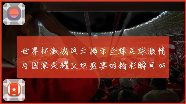 世界杯激战风云揭示全球足球激情与国家荣耀交织盛宴的精彩瞬间回顾