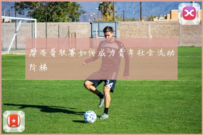 摩洛哥联赛如何成为青年社会流动阶梯