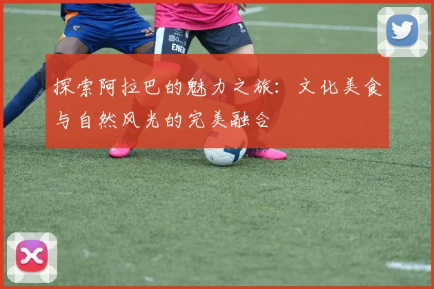 探索阿拉巴的魅力之旅：文化美食与自然风光的完美融合