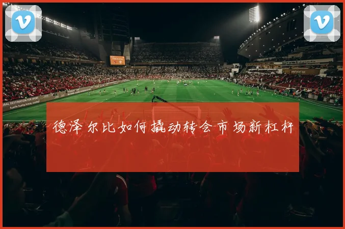 德泽尔比如何撬动转会市场新杠杆