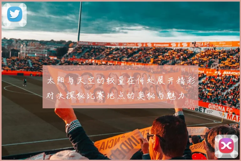 太阳与天空的较量在何处展开精彩对决探秘比赛地点的奥秘与魅力