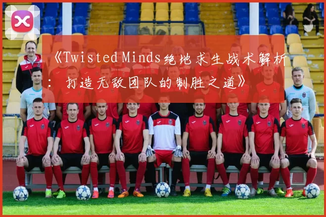 《Twisted Minds绝地求生战术解析：打造无敌团队的制胜之道》