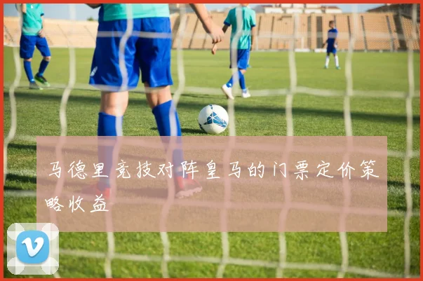 马德里竞技对阵皇马的门票定价策略收益