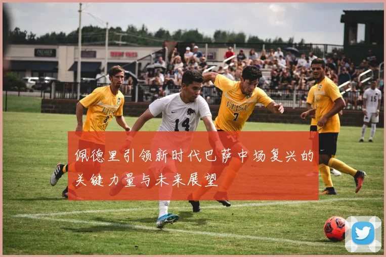 佩德里引领新时代巴萨中场复兴的关键力量与未来展望