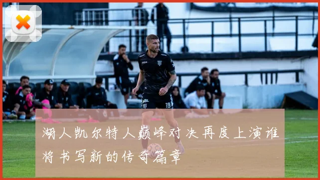 湖人凯尔特人巅峰对决再度上演谁将书写新的传奇篇章