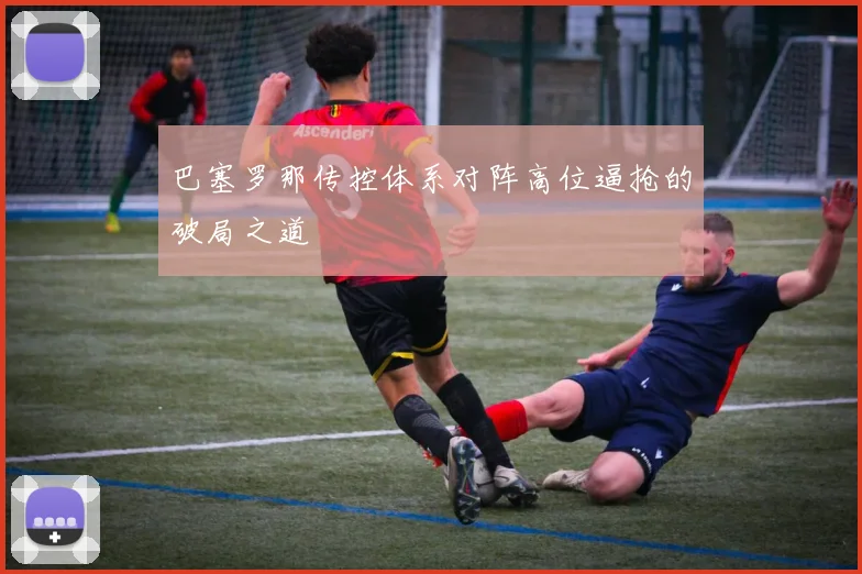巴塞罗那传控体系对阵高位逼抢的破局之道