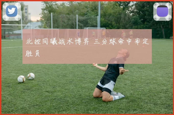 北控同曦战术博弈 三分球命中率定胜负