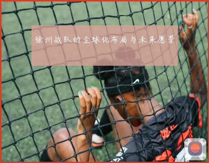 徐州战队的全球化布局与未来愿景