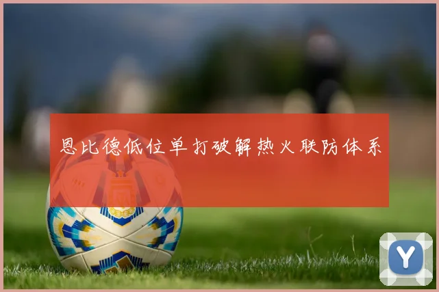 恩比德低位单打破解热火联防体系
