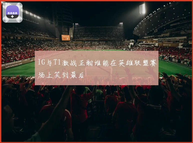 IG与T1激战正酣谁能在英雄联盟赛场上笑到最后
