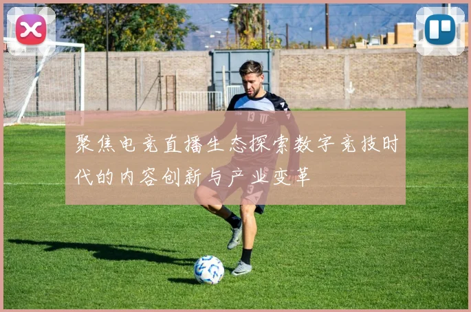 聚焦电竞直播生态探索数字竞技时代的内容创新与产业变革