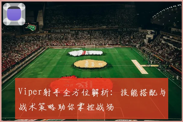 Viper射手全方位解析：技能搭配与战术策略助你掌控战场