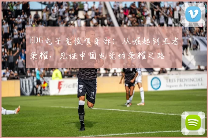 EDG电子竞技俱乐部：从崛起到王者荣耀，见证中国电竞的荣耀之路