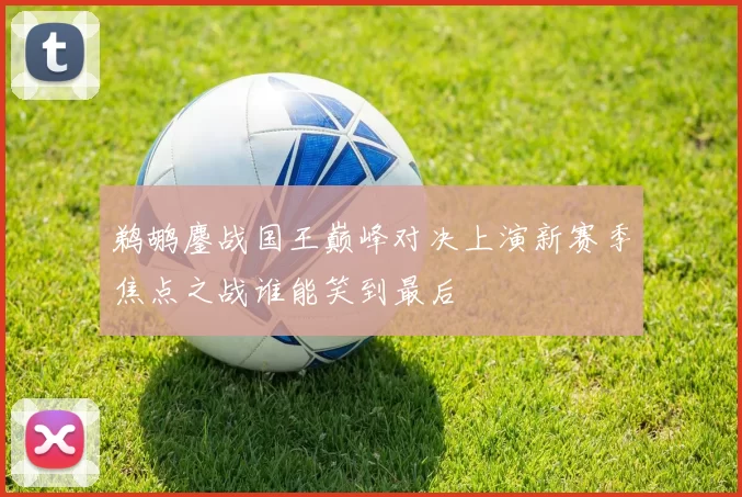 鹈鹕鏖战国王巅峰对决上演新赛季焦点之战谁能笑到最后