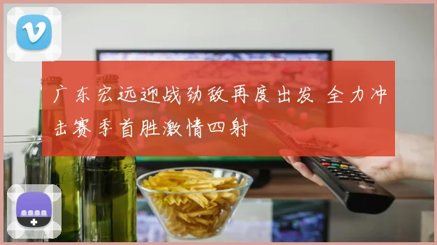 广东宏远迎战劲敌再度出发 全力冲击赛季首胜激情四射