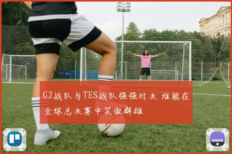 G2战队与TES战队强强对决 谁能在全球总决赛中笑傲群雄