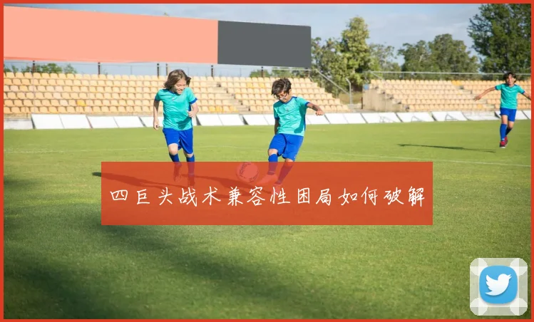 四巨头战术兼容性困局如何破解