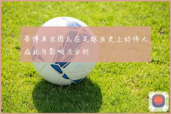蒂博库尔图瓦在足球历史上的伟大成就与影响力分析