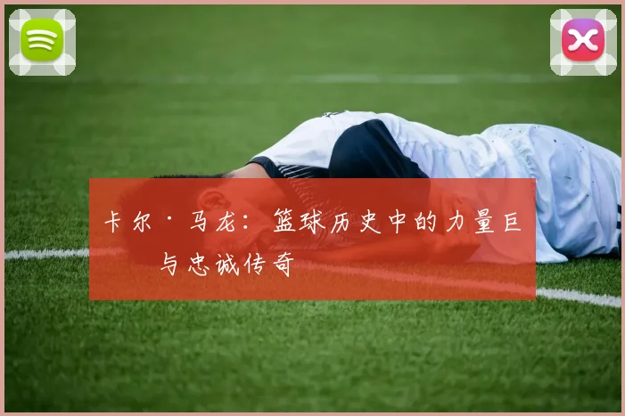 卡尔·马龙：篮球历史中的力量巨人与忠诚传奇